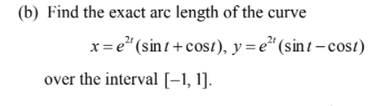 (b) Find the exact arc length of the curve
x= e" (sin t +cost), y = e" (sint – cost)
over the interval [–1, 1].
