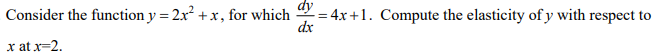 dy
Consider the function y = 2x² + x, for which
- = 4x +1. Compute the elasticity of y with respect to
dx
x at x=2.
