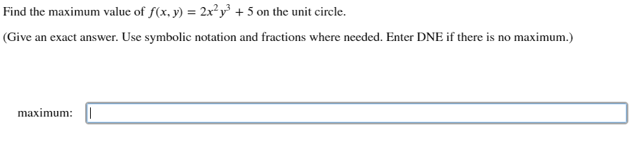Find the maximum value of f(x, y) = 2x²y³ + 5 on the unit circle.
(Give an exact answer. Use symbolic notation and fractions where needed. Enter DNE if there is no maximum.)
maximum: |
