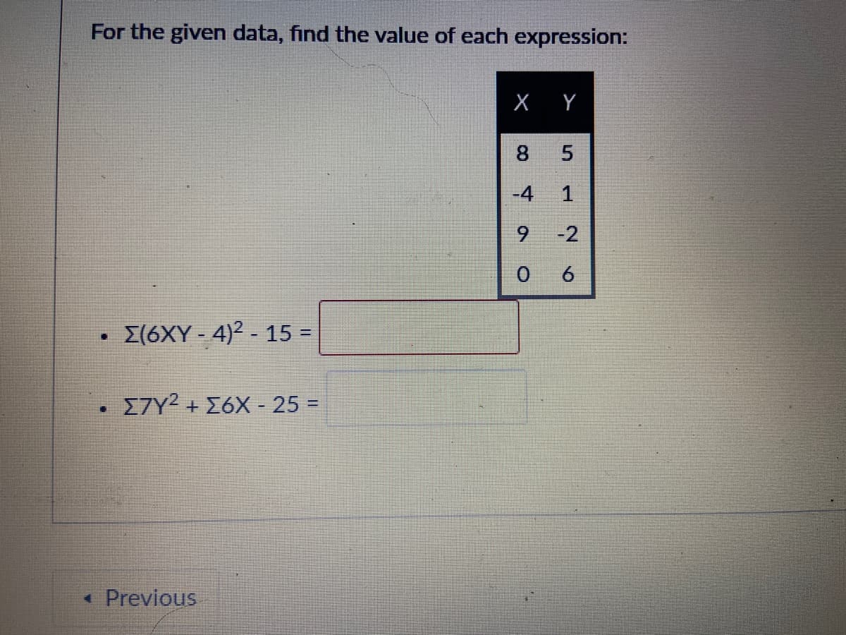 For the given data, find the value of each expression:
-4
6.
-2
E(6XY - 4)2 - 15 =
%3D
27Y2 + E6X - 25 =
• Previous
5.
CO
