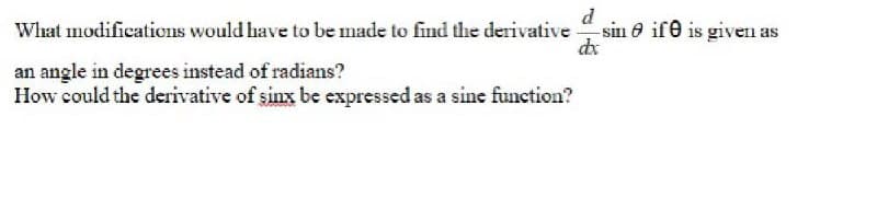 d
-sin 6 if0 is given as
dx
What modifications would have to be made to find the derivative
an angle in degrees instead of radians?
How could the derivative of sinx be expressed as a sine function?
