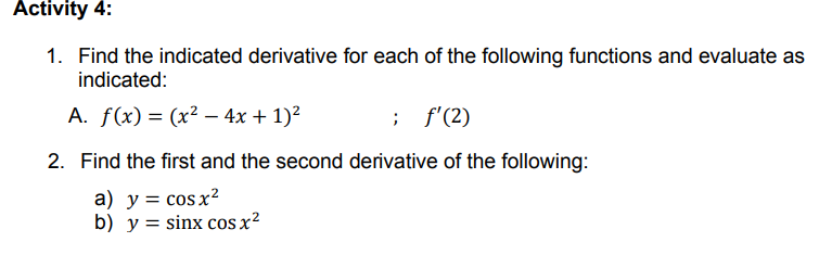 Activity 4:
1. Find the indicated derivative for each of the following functions and evaluate as
indicated:
A. f(x) = (x² – 4x + 1)?
; f'(2)
2. Find the first and the second derivative of the following:
a) y = cos x²
b) y = sinx cos x?
