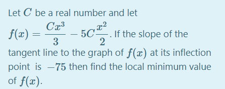 Let C' be a real number and let
f(x)
5C. If the slope of the
2
3
tangent line to the graph of f(x) at its inflection
point is -75 then find the local minimum value
of f(x).
