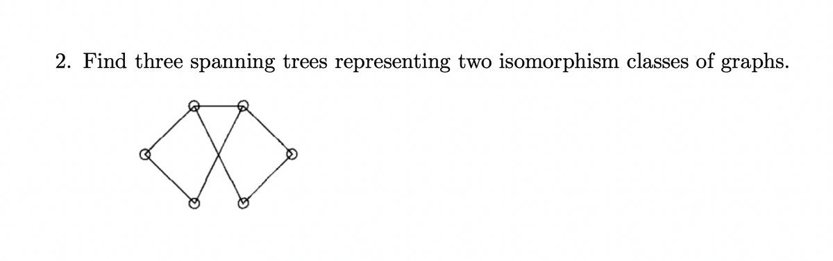 2. Find three spanning trees representing two isomorphism classes of graphs.
