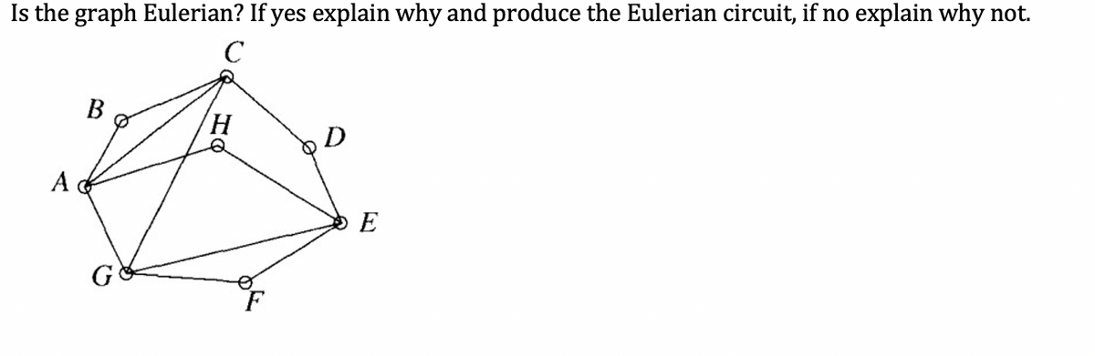 Is the graph Eulerian? If yes explain why and produce the Eulerian circuit, if no explain why not.
C
B
H,
D
A
E
G
