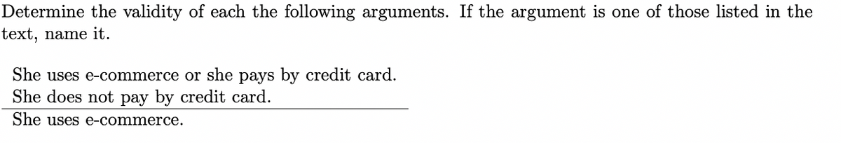 Determine the validity of each the following arguments. If the argument is one of those listed in the
text, name it.
She uses e-commerce or she pays by credit card.
She does not pay by credit card.
She uses e-commerce.
