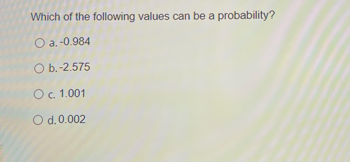 Which of the following values can be a probability?
O a. -0.984
O b.-2.575
O c. 1.001
O d.0.002
