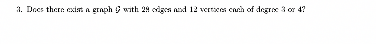 3. Does there exist a graph G with 28 edges and 12 vertices each of degree 3 or 4?
