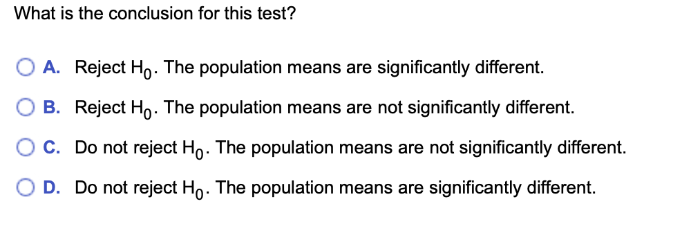 What is the conclusion for this test?
A. Reject Ho. The population means are significantly different.
O B. Reject Họ. The population means are not significantly different.
C. Do not reject Ho. The population means are not significantly different.
O D. Do not reject Ho. The population means are significantly different.

