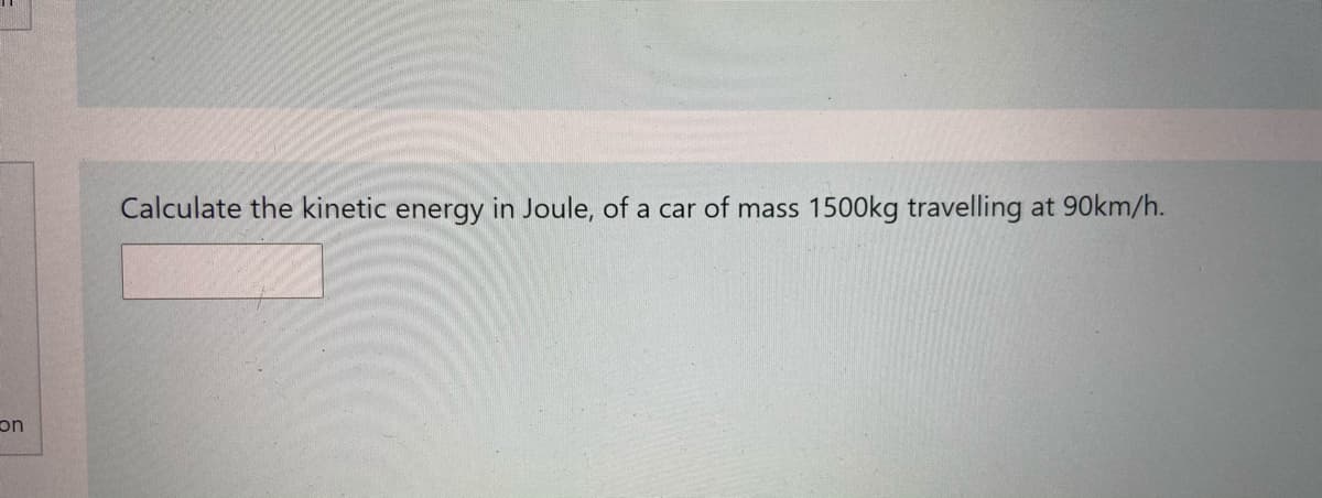 Calculate the kinetic energy in Joule, of a car of mass
1500kg travelling at 90km/h.
uc
