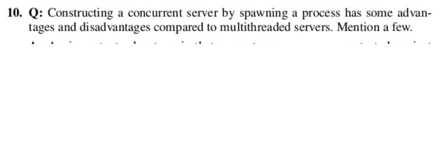 10. Q: Constructing a concurrent server by spawning a process has some advan-
tages and disadvantages compared to multithreaded servers. Mention a few.