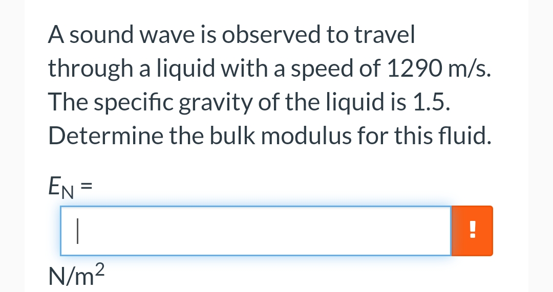 A sound wave is observed to travel
through a liquid with a speed of 1290 m/s.
The specific gravity of the liquid is 1.5.
Determine the bulk modulus for this fluid.
EN=
N/m²
!