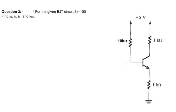 Question 3:
Find ic, le, le, and Vce.
\ For the given BJT circuit βF=100
10ΚΩ
ww
+5V
ww
m
HI
1 ΚΩ
1 ΚΩ