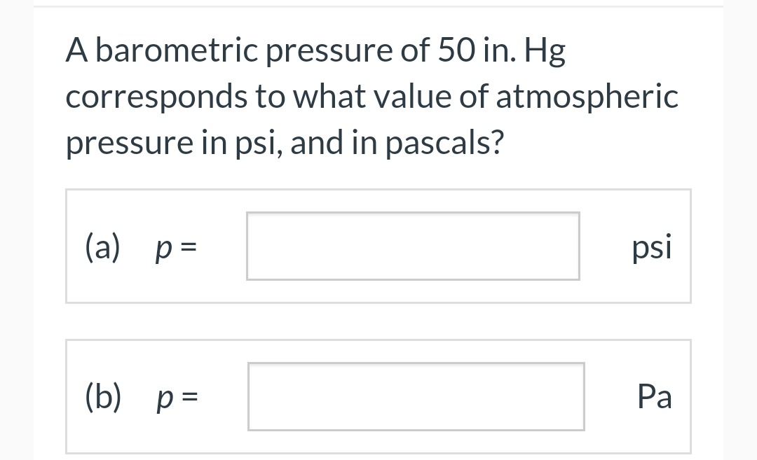 A barometric pressure of 50 in. Hg
corresponds to what value of atmospheric
pressure in psi, and in pascals?
(a) p =
(b) p =
psi
Pa