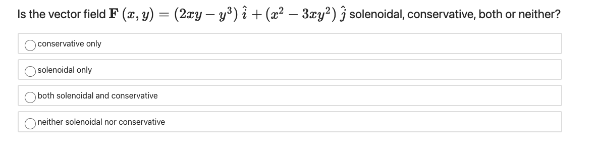 Is the vector field F (x, y) = (2xy – y³) i + (x² – 3xy²) j solenoidal, conservative, both or neither?
conservative only
solenoidal only
both solenoidal and conservative
neither solenoidal nor conservative
