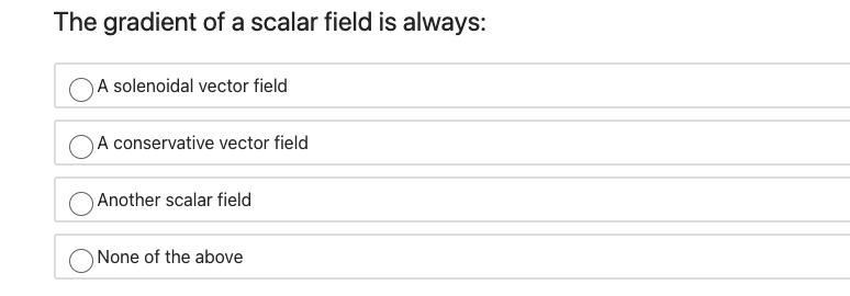The gradient of a scalar field is always:
A solenoidal vector field
A conservative vector field
Another scalar field
None of the above

