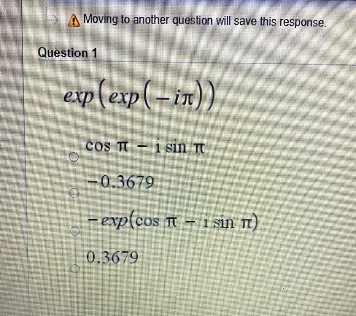 Moving to another question will save this response.
Question 1
exp (exp(-in))
cos TI -1Sın Tt
-0.3679
- exp(cos t - i sin t)
0.3679
