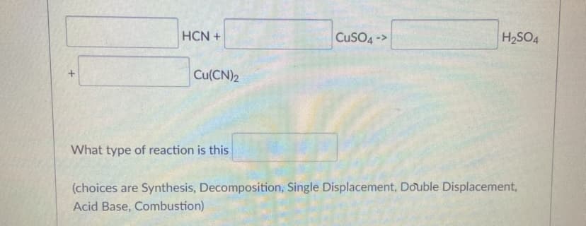 HCN +
CUSO4->
H2SO4
Cu(CN)2
What type of reaction is this
(choices are Synthesis, Decomposition, Single Displacement, Double Displacement,
Acid Base, Combustion)
