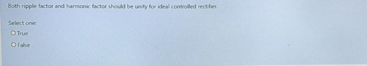 Both ripple factor and harmonic factor should be unity for ideal controlled rectifier.
Select one:
O True
O False
