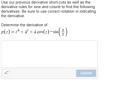 Use our previous derivative short-cuts as well as the
derivative rules for sine and cosine to find the following
derivatives. Be sure to use correct notation in indicating
the derivative.
Determine the derivative of
p(z) = z* + 47 + 4 cos(z)-sin
2
Submit
