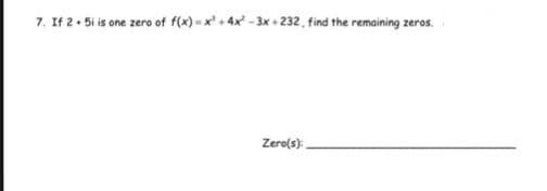 7. If 2• 5i is one zero of f(x) = x' + 4x* - 3x + 232, find the remaining zeros.
Zero(s):
