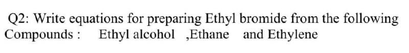 Q2: Write equations for preparing Ethyl bromide from the following
Compounds :
Ethyl alcohol ,„Ethane and Ethylene
