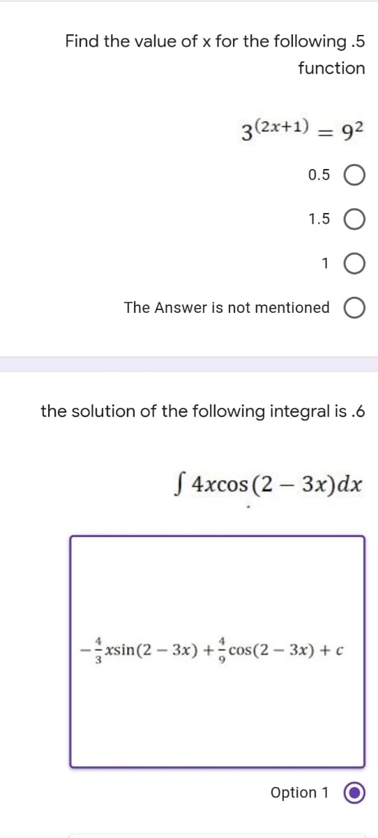 Find the value of x for the following .5
function
3(2x+1) = 92
0.5
1.5
1
The Answer is not mentioned
the solution of the following integral is .6
S 4xcos (2 – 3x)dx
-xsin(2 – 3x) + cos(2 – 3x) + c
Option 1
