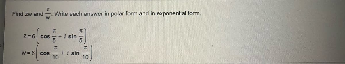 Find zw and
Write each answer in polar form and in exponential form.
Z= 6 cos
+ i sin
5
W = 6 cos
+ i sin
10
10
N 3
