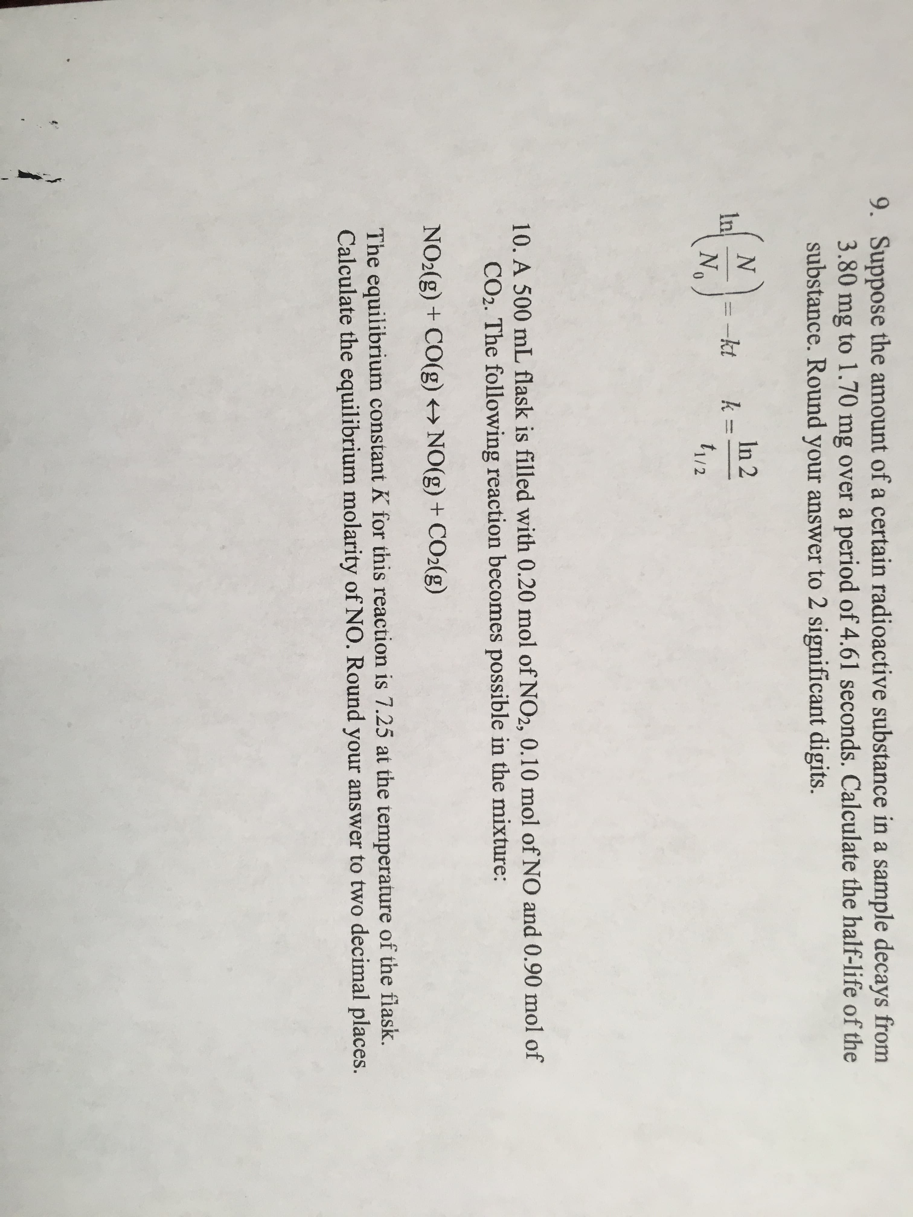 9. Suppose the amount of a certain radioactive substance in a sample decays from
3.80 mg to 1.70 mg over a period of 4.61 seconds. Calculate the half-life of the
substance. Round your answer to 2 significant digits.
