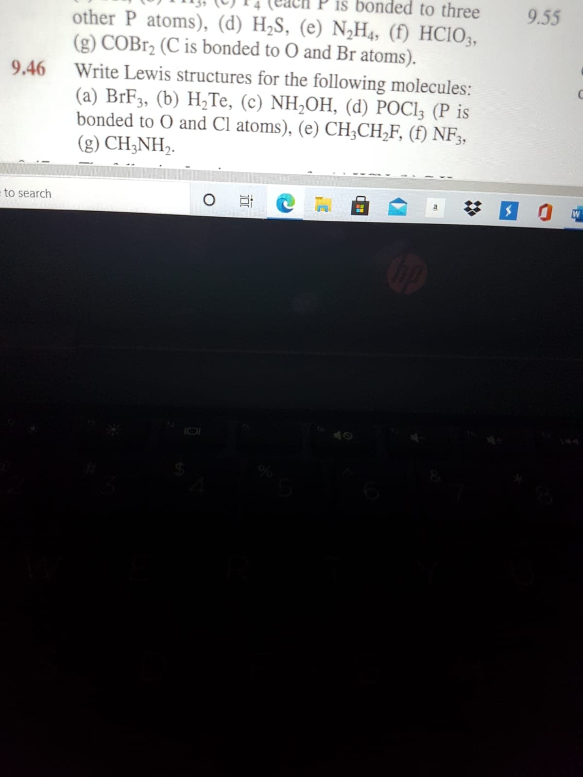 is bonded to three
9.55
other P atoms), (d) H2S, (e) N2H4, (f) HCIO;,
(g) COB1, (C is bonded to O and Br atoms).
9.46
Write Lewis structures for the following molecules:
(a) BrF3, (b) H2Te, (c) NH,OH, (d) POCI3 (P is
bonded to O and Cl atoms), (e) CH;CH,F, (f) NF3,
(g) CH;NH,.
= to search
