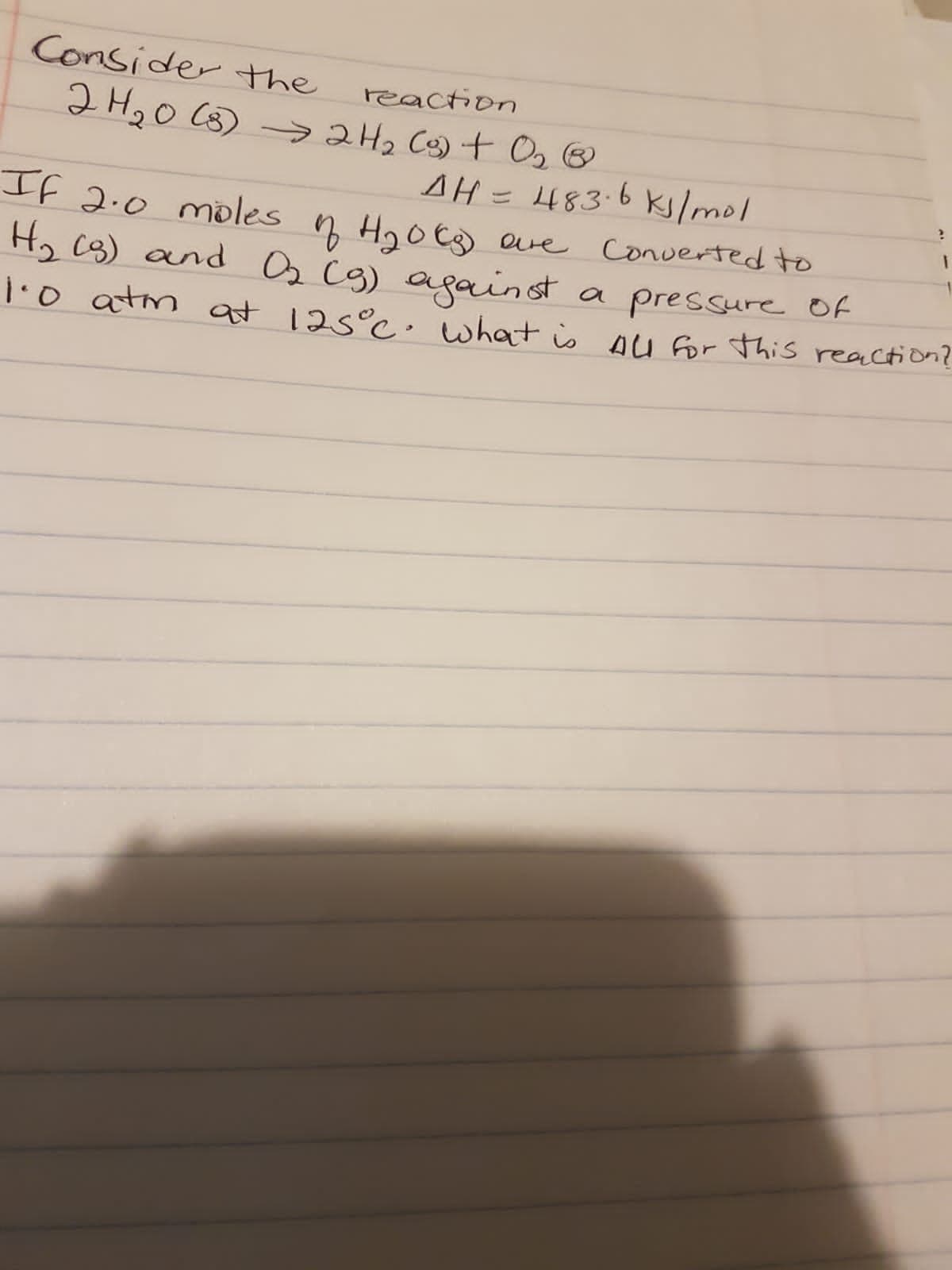 Consider the
reaction
2H20 C3) >242 Cs) t Os ®
If 2.0 moles n H,0t
H, cs) and Os Cg) against
AH = 483-6 kslmol
q H2o€g) eve Converted to
a pressure Of
T:0 atm at 125°c: what is AU for this reaction?
