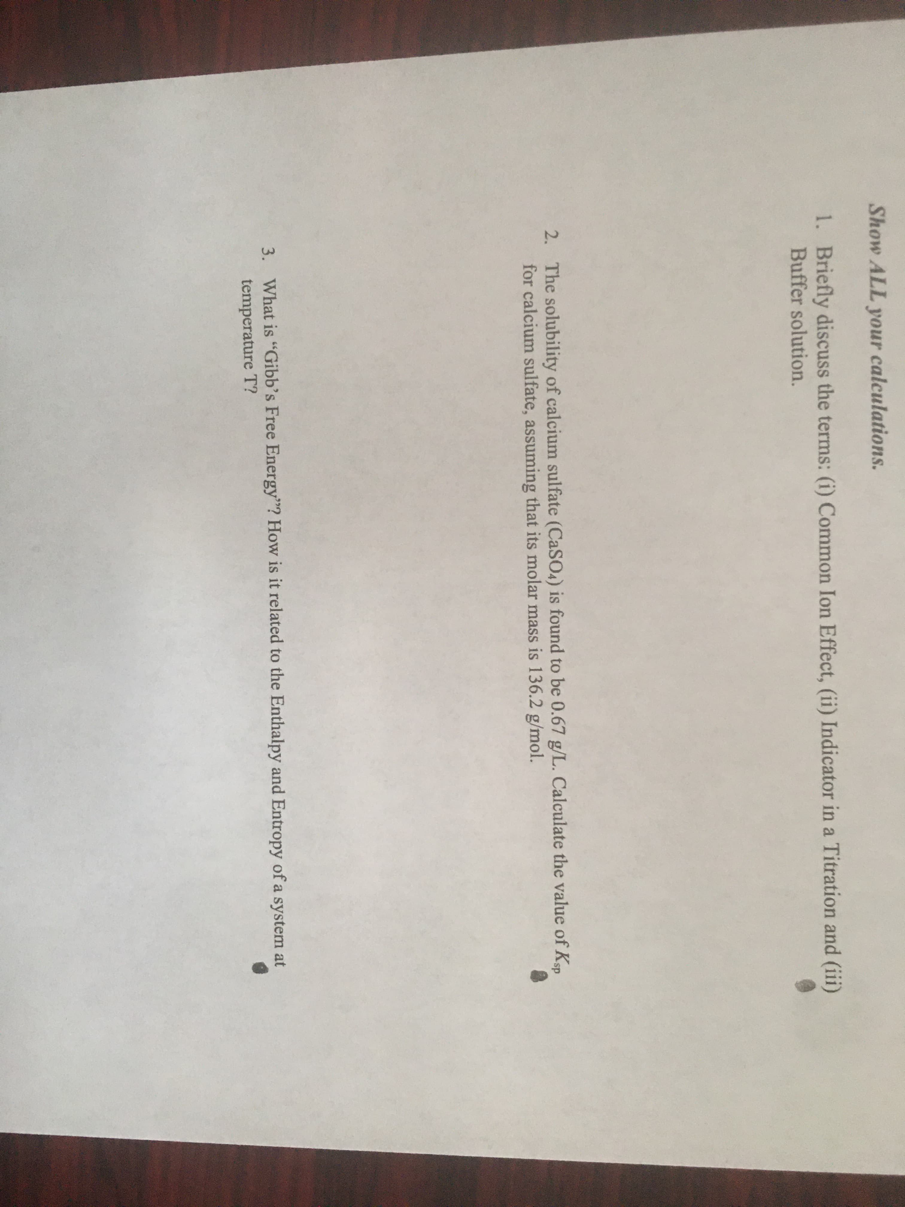 2. The solubility of calcium sulfate (CASO4) is found to be 0.67 g/L. Calculate the value of Ksp
for calcium sulfate, assuming that its molar mass is 136.2 g/mol.
