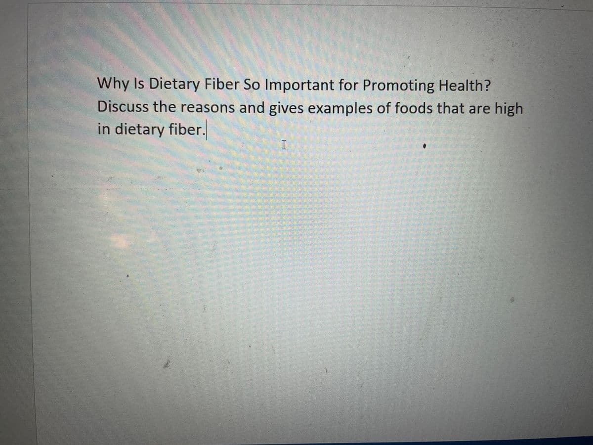 Why Is Dietary Fiber So Important for Promoting Health?
Discuss the reasons and gives examples of foods that are high
in dietary fiber.
