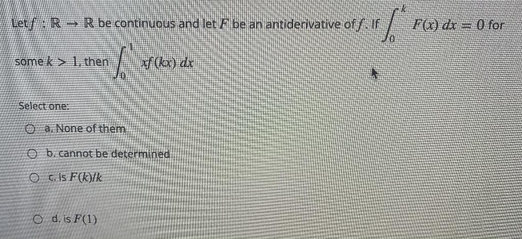 Letf R R be continuous and let F be an antiderivative of/A
F)dr - 0 for
some k> 1, then
Select one.
O a. None of them
O b. cannot be determined
O c is F(k)/k
o d. is F(1)
