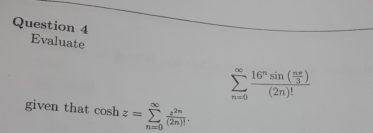 Question 4
Evaluate
16" sin (
(2n)!
3
n=0
given that cosh z =
2n
(2n)!
n=0
