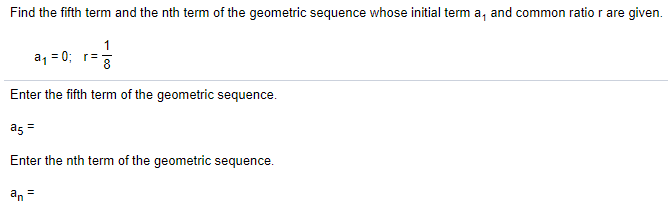 Find the fifth term and the nth term of the geometric sequence whose initial term a, and common ratio r are given.
1
a, = 0; r=
Enter the fifth term of the geometric sequence.
as =
Enter the nth term of the geometric sequence.
an =
