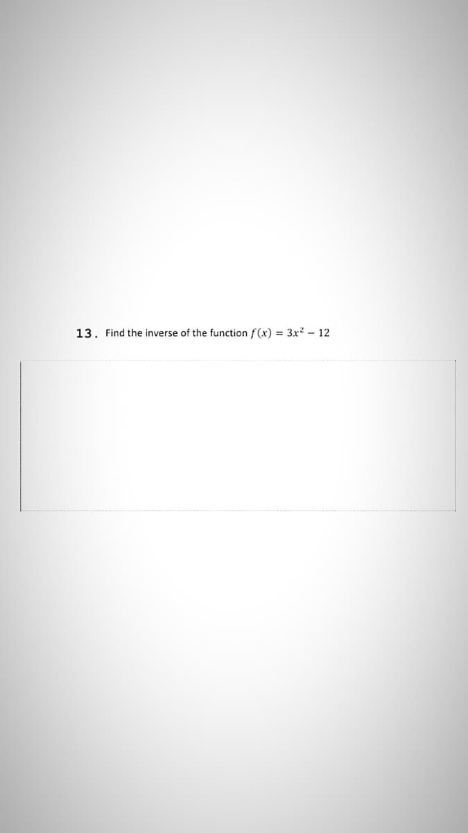 13. Find the inverse of the function f (x) = 3x? – 12
