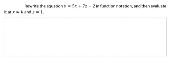 Rewrite the equation y = 5x + 7z + 2 in function notation, and then evaluate
it at x = 0 and z = 1.
