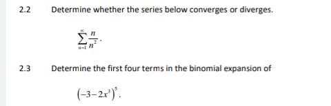 2.2
2.3
Determine whether the series below converges or diverges.
Determine the first four terms in the binomial expansion of
(-3-2x³)³.