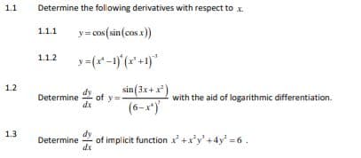 1.1
1.2
1.3
Determine the following derivatives with respect to x
1.1.1
y = cos (sin (cos.x))
1.1.2
y =(x-1)*(x¹+1)
Determine of y=
sin (3x+x²)
Determine dy of implicit function x²+x³y² +4y² = 6.
dx
with the aid of logarithmic differentiation.