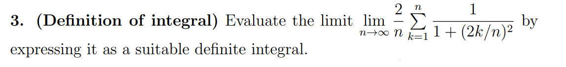 1
3. (Definition of integral) Evaluate the limit lim
Σ
1+ (2k/n)²
by
-
n→∞ N
expressing it as a suitable definite integral.
