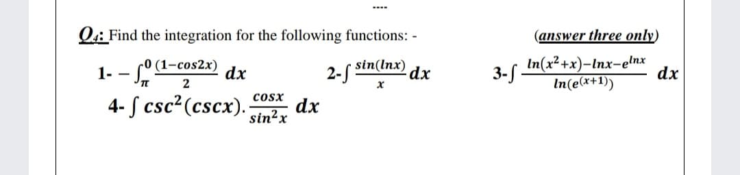 Q4: Find the integration for the following functions: -
(answer three only)
1- – Sn
r0 (1-cos2x)
dx
2-5
sin(lnx)
dx
3-S.
In(x²+x)-Inx-elnx
dx
In(e(*+1))
4- S csc? (cscx).
cosx
dx
sin²x
