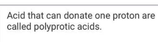 Acid that can donate one proton are
called polyprotic acids.
