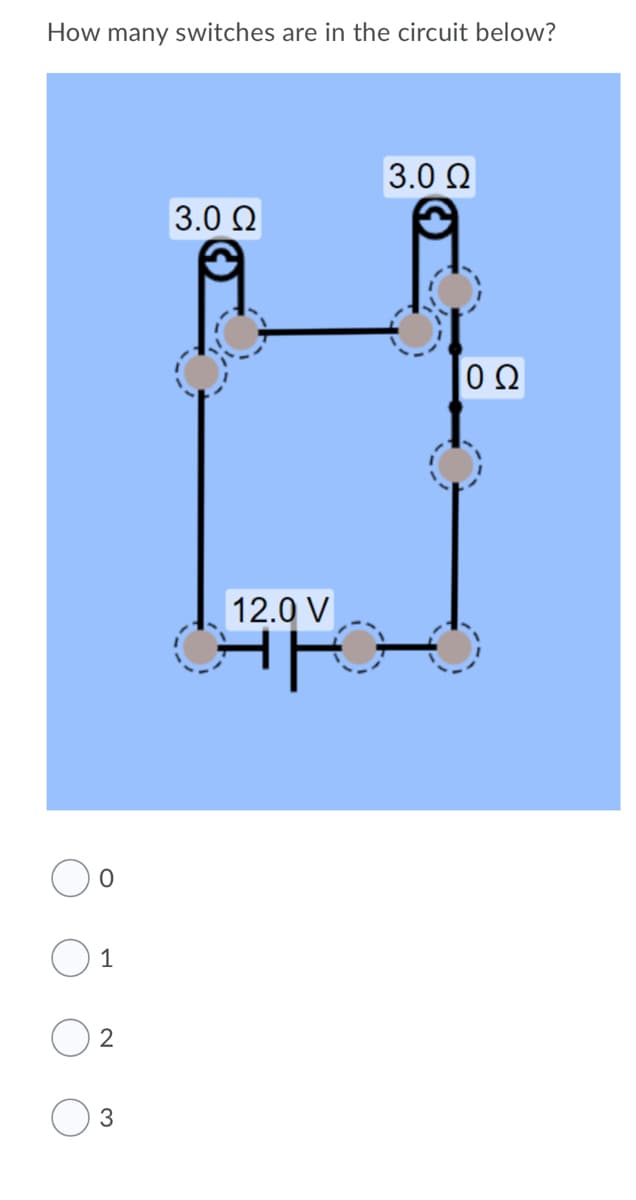 How many switches are in the circuit below?
3.0 0
3.0 Ω
0Ω
12.0 V
1
2
