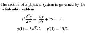 The motion of a physical system is governed by the
initial-value problem
2dydy
dt?
dt
+ 25y = 0,
y(1) = 3/3/2, y'(1) = 15/2.
%3D
