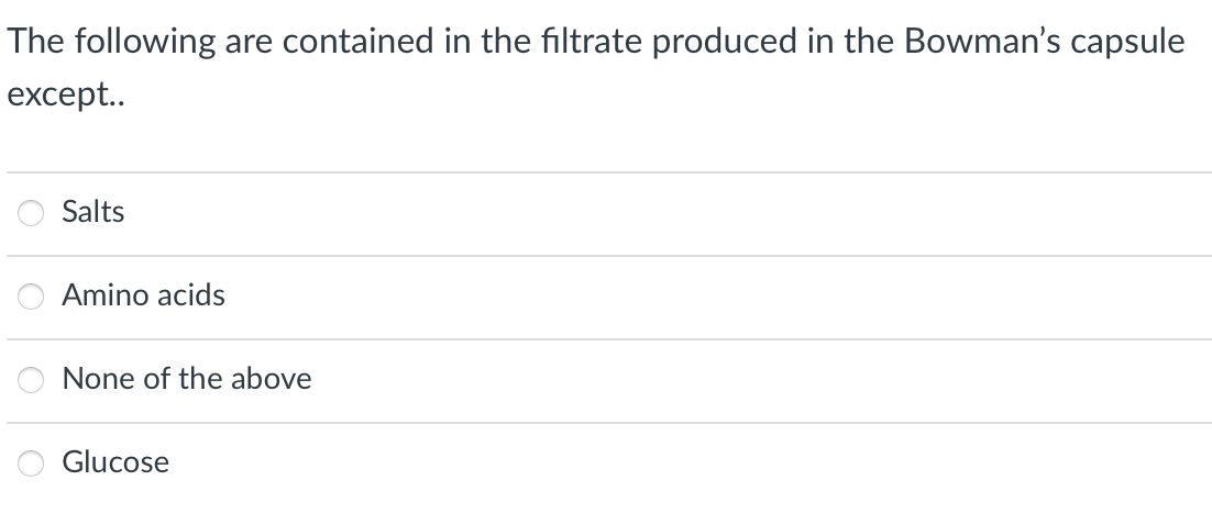 The following are contained in the filtrate produced in the Bowman's capsule
except..
Salts
Amino acids
None of the above
Glucose