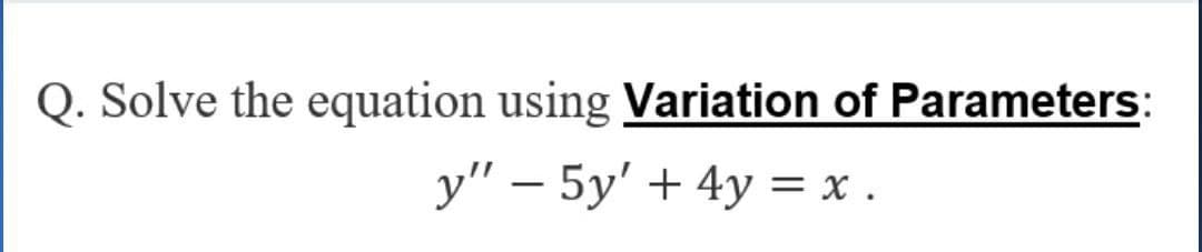 Q. Solve the equation using Variation of Parameters:
y" – 5y' + 4y = x .
