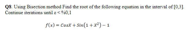 QS. Using Bisection method Find the root of the following equation in the interval of [0,3].
Continue iterations until e < %0,1
f(x) = CosX + Sin(1+x²) – 1
