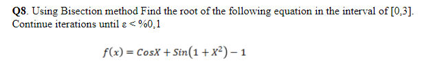 QS. Using Bisection method Find the root of the following equation in the interval of [0,3].
Continue iterations until ɛ < %0,1
f(x) = CosX + Sin(1+x²) – 1
