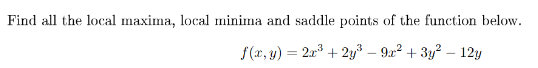 Find all the local maxima, local minima and saddle points of the function below.
f(x, y) = 2r° + 2y3 – 9r² + 3y² – 12y
